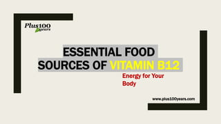 ESSENTIAL FOOD
SOURCES OF VITAMIN B12
www.plus100years.com
Energy for Your
Body
 