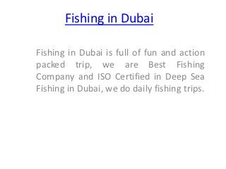 Fishing in Dubai

Fishing in Dubai is full of fun and action
packed trip, we are Best Fishing
Company and ISO Certified in Deep Sea
Fishing in Dubai, we do daily fishing trips.
 