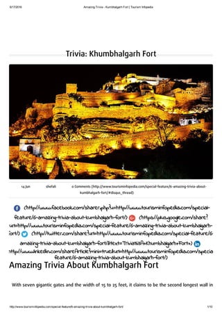 6/17/2016 Amazing Trivia ­ Kumbhalgarh Fort | Tourism Infopedia
http://www.tourisminfopedia.com/special­feature/6­amazing­trivia­about­kumbhalgarh­fort/ 1/10
Trivia: Khumbhalgarh Fort
14 Jun shefali 0 Comments (http://www.tourisminfopedia.com/special-feature/6-amazing-trivia-about-
kumbhalgarh-fort/#disqus_thread)
(http://www.facebook.com/sharer.php?u=http://www.tourisminfopedia.com/special-
feature/6-amazing-trivia-about-kumbhalgarh-fort/) (https://plus.google.com/share?
url=http://www.tourisminfopedia.com/special-feature/6-amazing-trivia-about-kumbhalgarh-
fort/) (http://twitter.com/share?url=http://www.tourisminfopedia.com/special-feature/6-
amazing-trivia-about-kumbhalgarh-fort/&text=Trivia%3A+Khumbhalgarh+Fort+)
(http://www.linkedin.com/shareArticle?mini=true&url=http://www.tourisminfopedia.com/special-
feature/6-amazing-trivia-about-kumbhalgarh-fort/)
Amazing Trivia About Kumbhalgarh Fort
 
With seven gigantic gates and the width of 15 to 25 feet, it claims to be the second longest wall in
the world after the Great Wall of China.
 