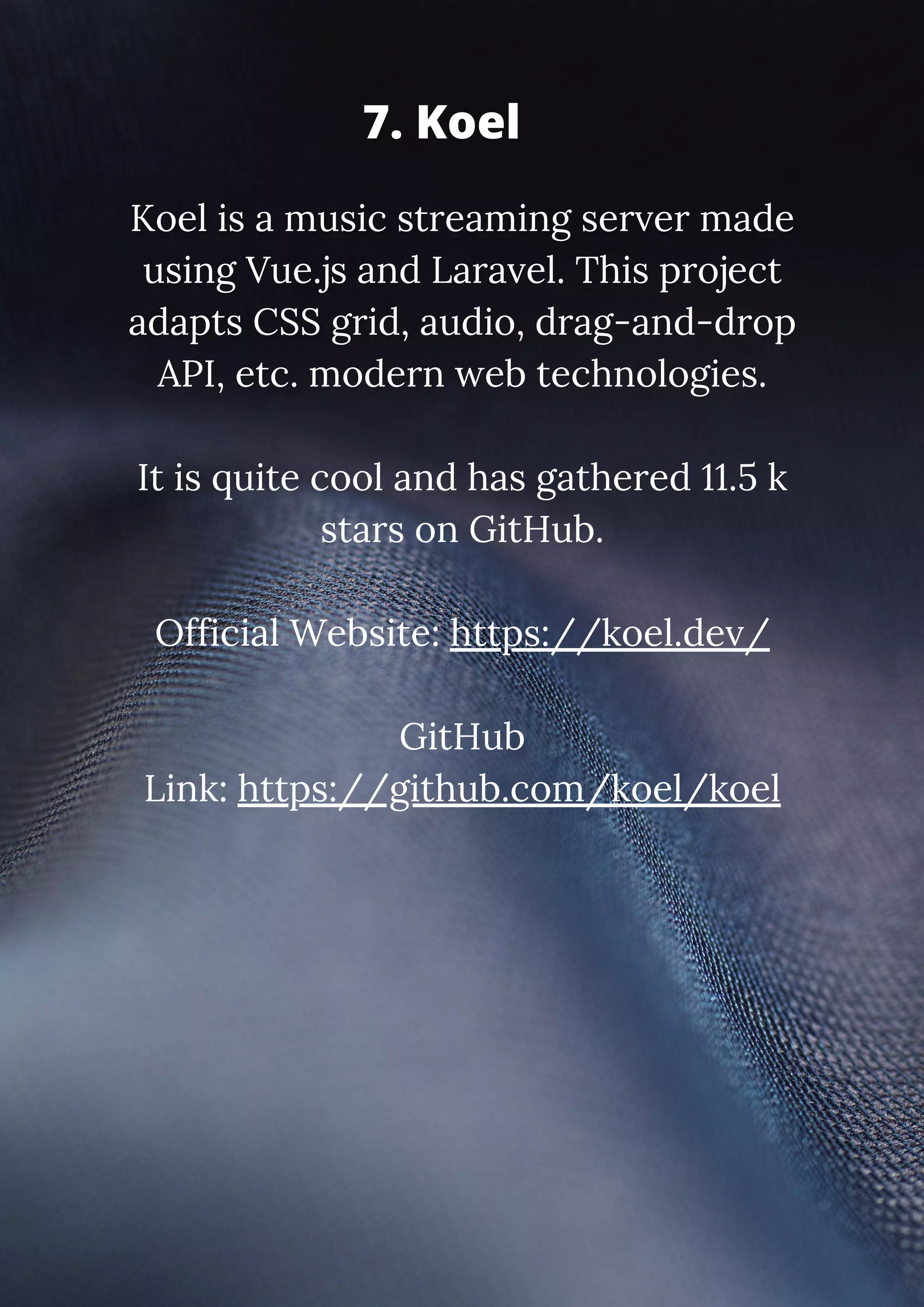 Koel is a music streaming server made using Vue.js and Laravel. This project adapts CSS grid, audio, drag-and-drop API, etc. modern web technologies. It is quite cool and has gathered 11.5 k stars on GitHub. Official Website: https://koel.dev/ GitHub Link: https://github.com/koel/koel 7. Koel 