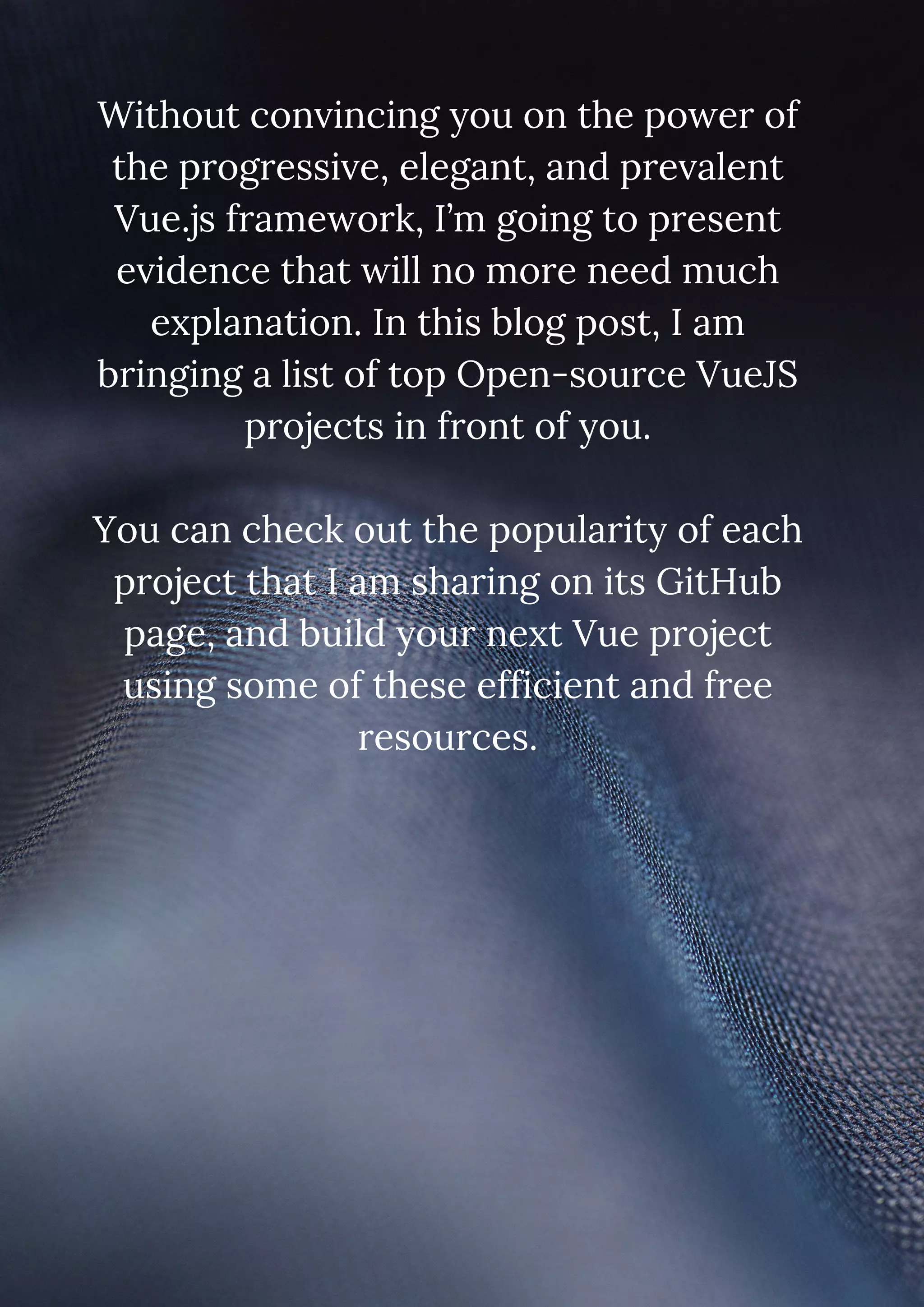 Without convincing you on the power of the progressive, elegant, and prevalent Vue.js framework, I’m going to present evidence that will no more need much explanation. In this blog post, I am bringing a list of top Open-source VueJS projects in front of you. You can check out the popularity of each project that I am sharing on its GitHub page, and build your next Vue project using some of these efficient and free resources. 
