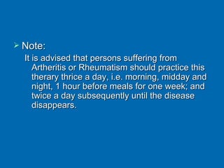 Note: It is advised that persons suffering from Artheritis or Rheumatism should practice this therary thrice a day, i.e. morning, midday and night, 1 hour before meals for one week; and twice a day subsequently until the disease disappears. 