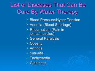 Blood Pressure/Hyper Tension Anemia (Blood Shortage) Rheumatism (Pain in joints/muscles) General Paralysis Obesity Arthritis Sinusitis Tachycardia Giddiness List of Diseases That Can Be Cure By Water Therapy  