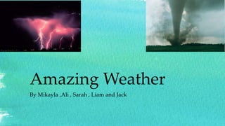 Amazing Weather
By Mikayla ,Ali , Sarah , Liam and Jack
 