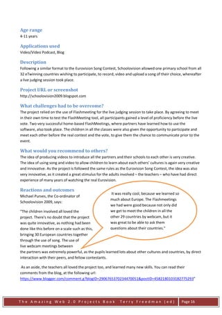 Age range
4-11 years

Applications used
Video/Video Podcast, Blog

Description
Following a similar format to the Eurovision Song Contest, Schoolovision allowed one primary school from all
32 eTwinning countries wishing to participate, to record, video and upload a song of their choice, whereafter
a live judging session took place.

Project URL or screenshot
http://schoolovision2009.blogspot.com

What challenges had to be overcome?
The project relied on the use of Flashmeeting for the live judging session to take place. By agreeing to meet
in their own time to test the FlashMeeting tool, all participants gained a level of proficiency before the live
vote. Two very successful home-based FlashMeetings, where partners have learned how to use the
software, also took place. The children in all the classes were also given the opportunity to participate and
meet each other before the real contest and the vote, to give them the chance to communicate prior to the
event.

What would you recommend to others?
The idea of producing videos to introduce all the partners and their schools to each other is very creative.
The idea of using song and video to allow children to learn about each others' cultures is again very creative
and innovative. As the project is followed the same rules as the Eurovision Song Contest, the idea was also
very innovative, as it created a great stimulus for the adults involved – the teachers – who have had direct
experience of many years of watching the real Eurovision.

Reactions and outcomes
                                                       It was really cool, because we learned so
Michael Purves, the Co-ordinator of
                                                       much about Europe. The Flashmeetings
Schoolovision 2009, says:
                                                       we had were good because not only did
“The children involved all loved the                   we get to meet the children in all the
project. There's no doubt that the project             other 29 countries by webcam, but it
was quite innovative, as nothing had been              was great to be able to ask them
done like this before on a scale such as this,         questions about their countries."
bringing 30 European countries together
through the use of song. The use of
live webcam meetings between
the partners was extremely powerful, as the pupils learned lots about other cultures and countries, by direct
interaction with their peers, and fellow contestants.

 As an aside, the teachers all loved the project too, and learned many new skills. You can read their
comments from the blog, at the following url:
https://www.blogger.com/comment.g?blogID=2906765370234470051&postID=4582180103182775293”




The Amazing Web 2.0 Projects Book                            Terry Freedman (ed)                    Page 16
 