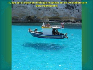 L'eau est si claire on dirait que le bateau est en vol stationnaireL'eau est si claire on dirait que le bateau est en vol stationnaire!!
--Bora Pearl BeachBora Pearl Beach
 
