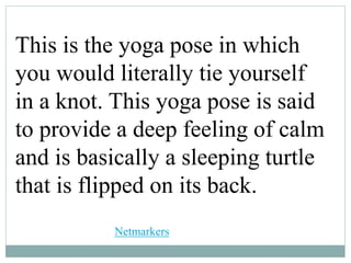 This is the yoga pose in which
you would literally tie yourself
in a knot. This yoga pose is said
to provide a deep feeling of calm
and is basically a sleeping turtle
that is flipped on its back.
Netmarkers
 