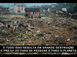 E TUDO ISSO RESULTA EM GRANDE DESTRUIÇ ÃO E PREJUÍZO PARA AS PESSOAS E PARA O PLANETA 
