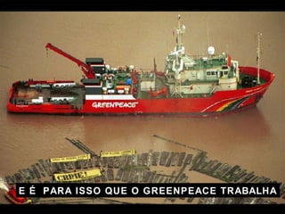 E  É PARA ISSO QUE O GREENPEACE TRABALHA 