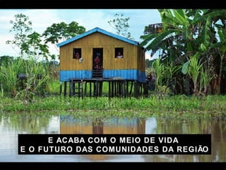 E ACABA COM O MEIO DE VIDA  E O FUTURO DAS COMUNIDADES DA REGI ÃO 