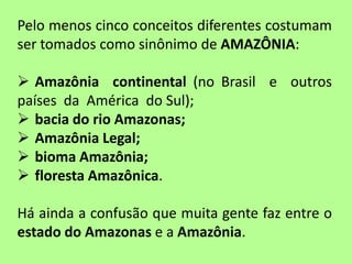 Pelo menos cinco conceitos diferentes costumam
ser tomados como sinônimo de AMAZÔNIA:
 Amazônia continental (no Brasil e ...
