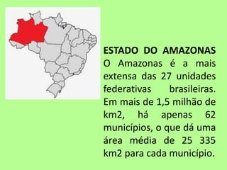 ESTADO DO AMAZONAS
O Amazonas é a mais
extensa das 27 unidades
federativas brasileiras.
Em mais de 1,5 milhão de
km2, há a...