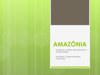 AMAZÔNIA 
• Amazônia: conflitos, desmatamento e 
biodiversidade; 
• Amazônia: o desenvolvimento 
sustentável 
 