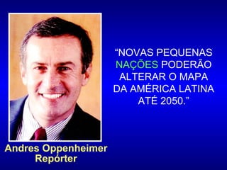 “ NOVAS PEQUENAS  NAÇÕES  PODERÃO ALTERAR O MAPA DA AMÉRICA LATINA ATÉ 2050.” Andres Oppenheimer Repórter 