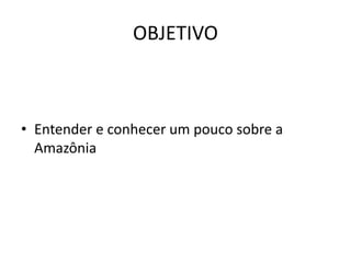 OBJETIVO
• Entender e conhecer um pouco sobre a
Amazônia
 