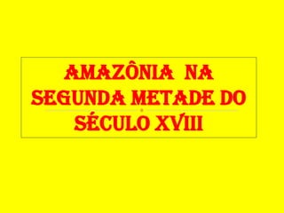 Amazônia Na
SEGUNDA METADE DO
SÉCULO XVIII
 