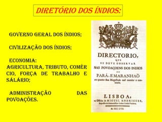DIRETÓRIO DOS ÍNDIOS:
GOVERNO GERAL DOS ÍNDIOS;
CIVILIZAÇÃO DOS ÍNDIOS;
Economia:
AGRICULTURA, TRIBUTO, COMÉR
CIO, FORÇA DE TRABALHO E
SÁLÁRIO;
ADMINISTRAÇÃO DAS
POVOAÇÕES.
 