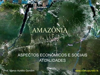 AMAZÔNIA ASPECTOS ECONÔMICOS E SOCIAIS ATUALIDADES Prof. Marco Aurélio Gondim www.marcoaurelio.tk 