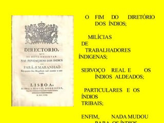 O FIM DO DIRETÓRIO
DOS ÍNDIOS;
MILÍCIAS
DE
TRABALHADORES
ÍNDIGENAS;
SERVOÇO REAL E OS
ÍNDIOS ALDEADOS;
PARTICULARES E OS
ÍNDIOS
TRIBAIS;
ENFIM, NADA MUDOU
 