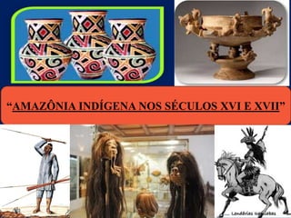 “AMAZÔNIA INDÍGENA NOS SÉCULOS XVI E XVII”

 