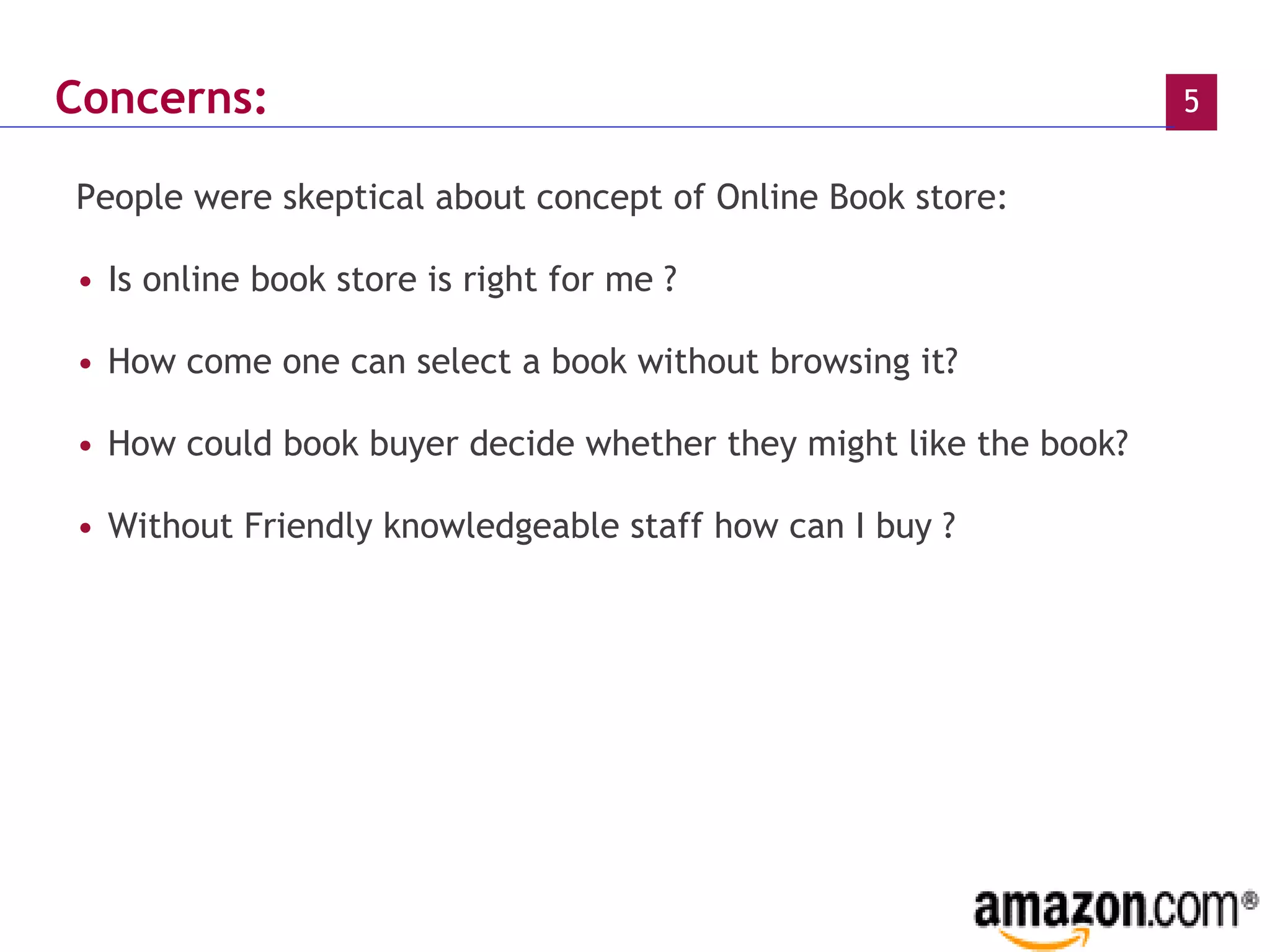 Concerns: People were skeptical about concept of Online Book store:  Is online book store is right for me ? How come one can select a book without browsing it? How could book buyer decide whether they might like the book? Without Friendly knowledgeable staff how can I buy ? 