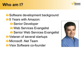 Who am I? Software development background 5 Years with Amazon: Senior Developer Web Services Evangelist Senior Web Services Evangelist Veteran of several startups Microsoft .Net Team Visix Software co-founder 