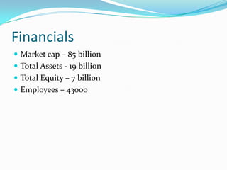 Financials
 Market cap – 85 billion
 Total Assets - 19 billion
 Total Equity – 7 billion
 Employees – 43000
 