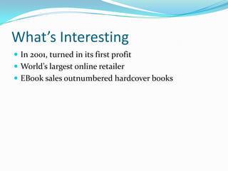 What’s Interesting
 In 2001, turned in its first profit
 World’s largest online retailer
 EBook sales outnumbered hardcover books
 