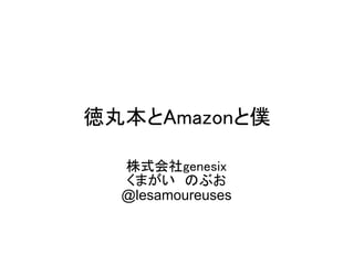 徳丸本とAmazonと僕

  株式会社genesix
  くまがい　のぶお
  @lesamoureuses
 