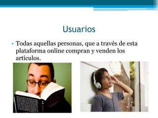 Usuarios
• Todas aquellas personas, que a través de esta
  plataforma online compran y venden los
  artículos.
 