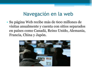 Navegación en la web
• Su página Web recibe más de 600 millones de
  visitas anualmente y cuenta con sitios separados
  en países como Canadá, Reino Unido, Alemania,
  Francia, China y Japón.
 