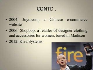 CONTD..
• 2004: Joyo.com, a Chinese e-commerce
  website
• 2006: Shopbop, a retailer of designer clothing
  and accessories for women, based in Madison
• 2012: Kiva Systems
 