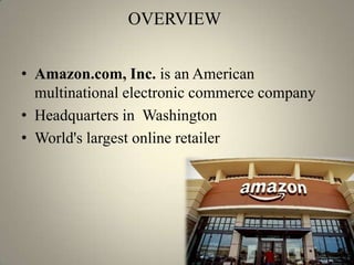 OVERVIEW


• Amazon.com, Inc. is an American
  multinational electronic commerce company
• Headquarters in Washington
• World's largest online retailer
 