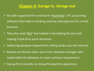 Chapter 4: Garage in, Garage out
 His wife supported him and learnt ‘Peachtree’ a PC accounting
software that helps in tr...