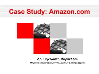Case Study: Amazon.com
Δρ. Πηνελόπη Μαρκέλλου
Μηχανικός Ηλεκτρονικών Υπολογιστών & Πληροφορικής
 