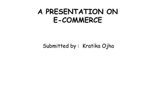 A PRESENTATION ON
E-COMMERCE
Submitted by : Kratika Ojha
 