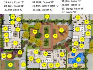 13. Salão Festas
22.Pç Pergolado “C”
4. Perg. Churrasqueira
31. Hall Bloco B
23.Playground A “B” “C”
14. Ban. Bloco Festas
5. Hall Salão
32. Salão Festas

34. Esp. Goumert Festas A
25.Piscina Infantil “B”
16. Ban. Social “C”
7. Banheiro Salão
35. Home Cinema “B”
26.Solarium Bloco A
17. Bar Piscina “B”
8. Academia

21.Pça Pergolado Jogos
30. Descanso Func. “A”
12. Hall Bloco “C”
3. Churrasqueira

24.Piscina de Festas“B”
33. Banheiro Salão A
15. Esp. Mulher “C”
6. Salão Adulto

36. Sala de Relax “B”
27.Pç Fitness
18. Espaço Estudos “B” A
9. Brinquedoteca Bloco
37. Sauna “C”

01

18

31

17
32

19

33
20

14

30

05
03

34
21

02

04
37

16
15

35
36

07

25

09

22
12

23

13
26

06

27
10

11

29

28

24

08

R3 -183.286 1º CRI de Goiânia. Material Interno Exclusivo para Treinamento de Corretores.

10. Banheiro Social
19.Guarita Esporte “A”
1. Qd. de
28. Adm. Cond. “B”
11. Ban. de Skate
20.Pça daFunc. “B”
2. Pista Integração
29. CopaSocial “A”

 