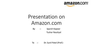 Presentation on
Amazon.com
By :- Sparsh Kapoor
Tushar Nautiyal
To :- Dr. Sunil Patel (Prof.)
 