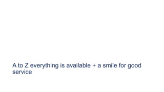 A to Z everything is available + a smile for good
service
 