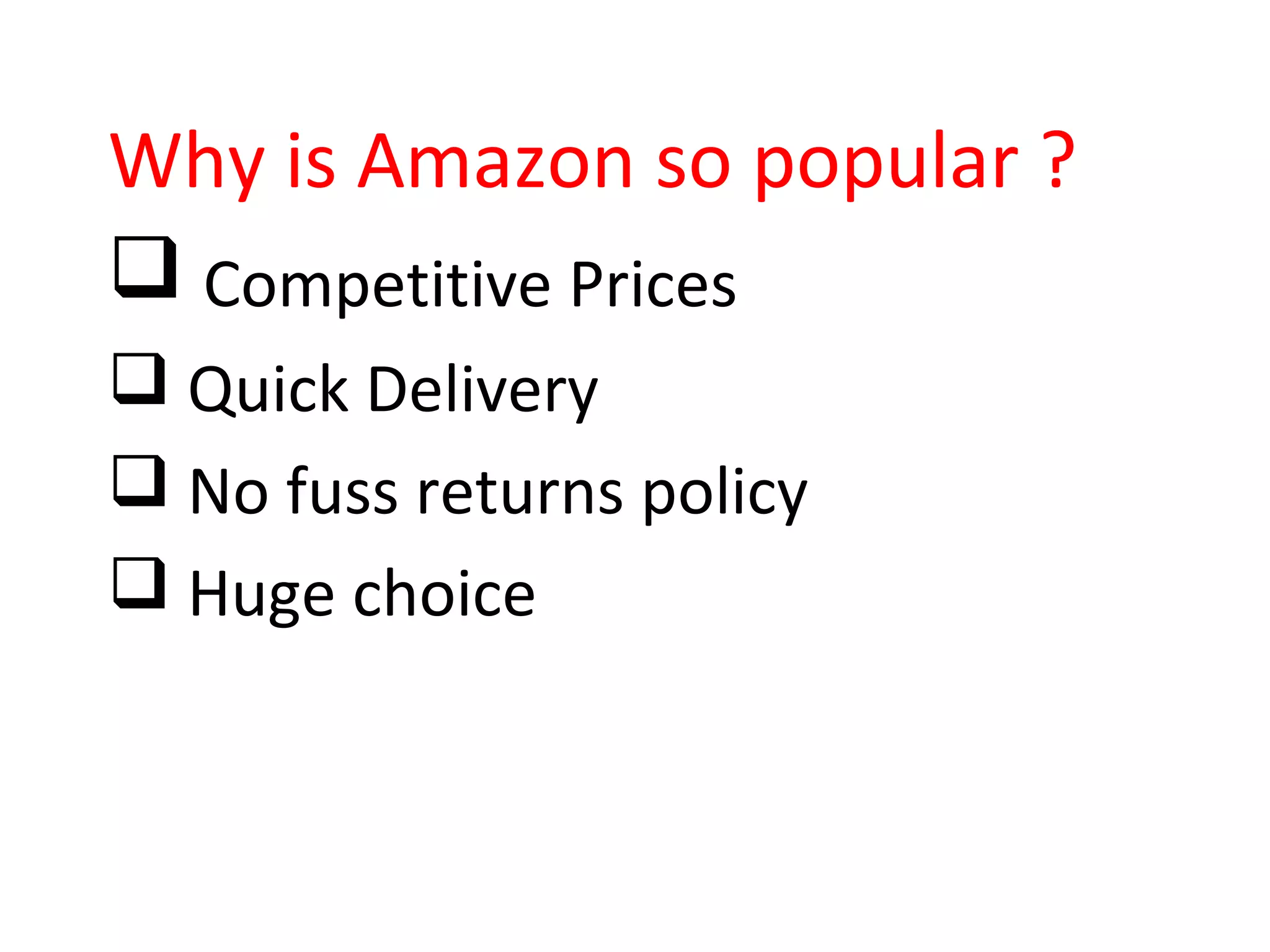 Why is Amazon so popular ?
 Competitive Prices
 Quick Delivery
 No fuss returns policy
 Huge choice
 