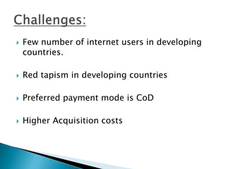  Few number of internet users in developing
countries.
 Red tapism in developing countries
 Preferred payment mode is CoD
 Higher Acquisition costs
 