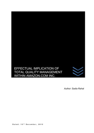 D a t e d : 1 5 t h D e c e m b e r , 2 0 1 5
Author: Sadia Rahat
EFFECTUAL IMPLICATION OF
TOTAL QUALITY MANAGEMENT
WITHIN AMAZON.COM INC.
 