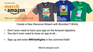 Merch.amazon.com
Create a New Revenue Stream with Branded T-Shirts
• Don’t even need to have your app on the Amazon Appstore.
• You don’t even need to have an app at all...
• Sign up and enter #WhiteNights in the comment field!
 