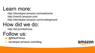 Learn more:
http://developer.amazon.com/welcome
http://merch.amazon.com
http://developer.amazon.com/underground
How did we do:
http://bit.ly/mikehines
Follow us:
@MikeFHines
developer.amazon.com/blog
 