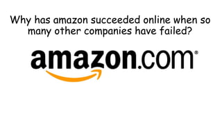 Why has amazon succeeded online when so
many other companies have failed?
 