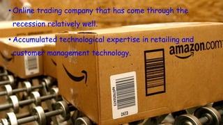 • Online trading company that has come through the
recession relatively well.
• Accumulated technological expertise in retailing and
customer management technology.
 