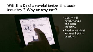 Will the Kindle revolutionize the book
industry ? Why or why not?
• Yes, it will
revolutionize
the book
industry.
• Reading at night
without light is
possible.
 