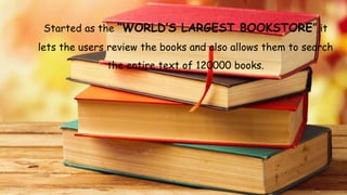 Started as the “WORLD’S LARGEST BOOKSTORE”,it
lets the users review the books and also allows them to search
the entire text of 120000 books.
 