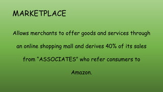 MARKETPLACE
Allows merchants to offer goods and services through
an online shopping mall and derives 40% of its sales
from “ASSOCIATES” who refer consumers to
Amazon.
 