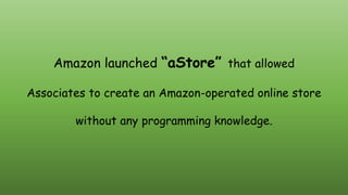 Amazon launched “aStore” that allowed
Associates to create an Amazon-operated online store
without any programming knowledge.
 
